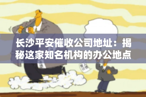 长沙平安催收公司地址:揭秘这家知名机构的办公地点 长沙平安催收公司地址:揭秘这家知名机构的办公地点