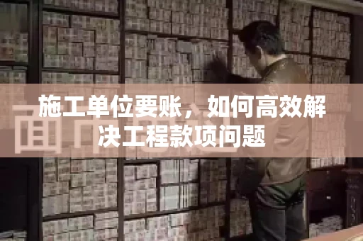 施工单位要账,如何高效解决工程款项问题 施工单位要账,如何高效解决工程款项问题