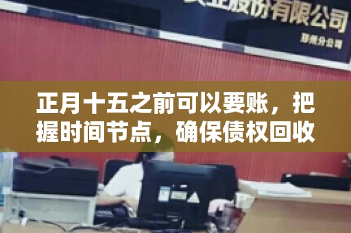正月十五之前可以要账,把握时间节点,确保债权回收 正月十五之前可以要账,把握时间节点,确保债权回收