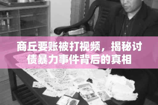 商丘要账被打视频，揭秘讨债暴力事件背后的真相