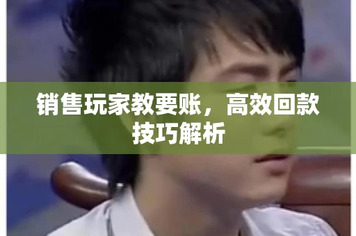 销售玩家教要账，高效回款技巧解析