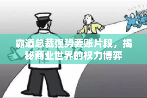 霸道总裁强势要账片段，揭秘商业世界的权力博弈