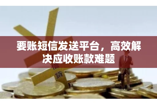 要账短信发送平台，高效解决应收账款难题
