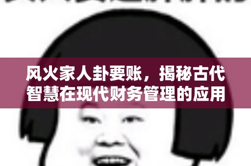 风火家人卦要账，揭秘古代智慧在现代财务管理的应用