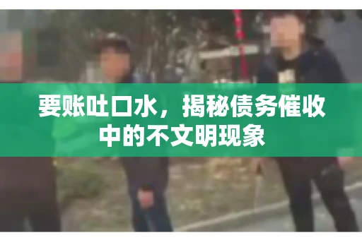 要账吐口水，揭秘债务催收中的不文明现象