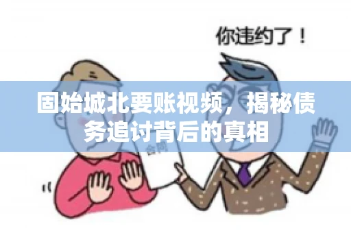 固始城北要账视频，揭秘债务追讨背后的真相