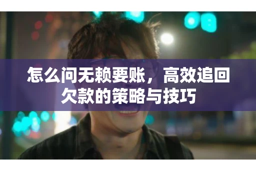 怎么问无赖要账，高效追回欠款的策略与技巧