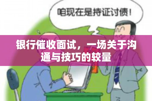 银行催收面试，一场关于沟通与技巧的较量