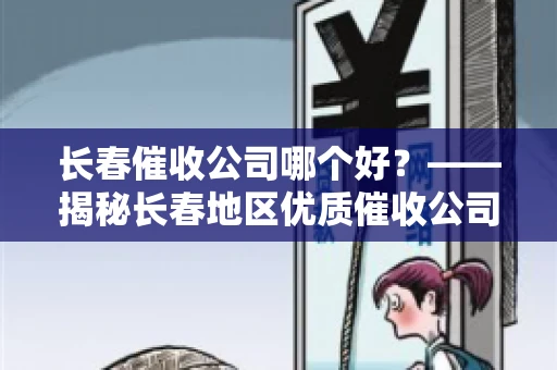 长春催收公司哪个好？——揭秘长春地区优质催收公司