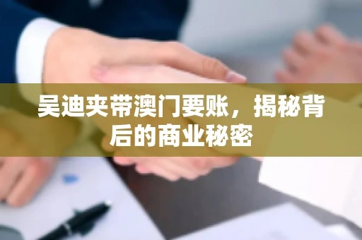 吴迪夹带澳门要账，揭秘背后的商业秘密