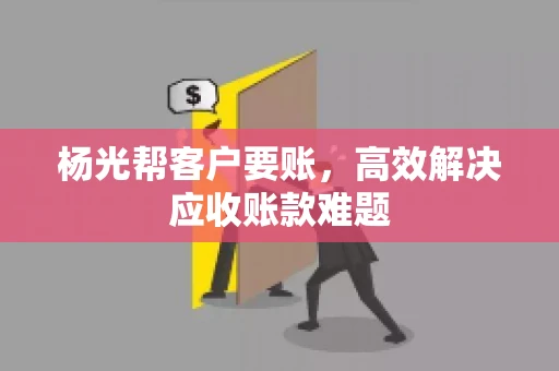 杨光帮客户要账，高效解决应收账款难题