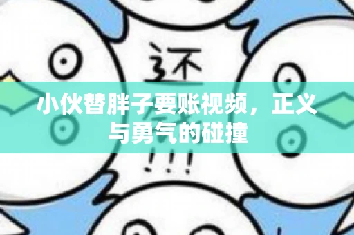 小伙替胖子要账视频，正义与勇气的碰撞