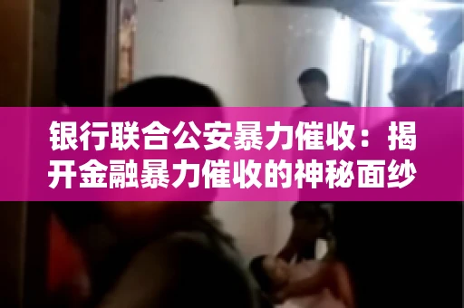 银行联合公安暴力催收:揭开金融暴力催收的神秘面纱 银行联合公安暴力催收:揭开金融暴力催收的神秘面纱