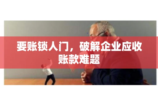 要账锁人门，破解企业应收账款难题