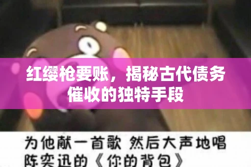 红缨枪要账,揭秘古代债务催收的独特手段 红缨枪要账,揭秘古代债务催收的独特手段