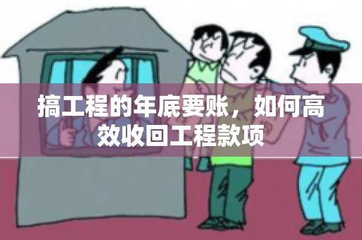 搞工程的年底要账，如何高效收回工程款项