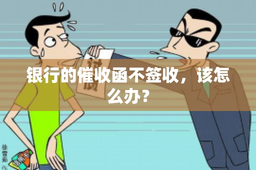银行的催收函不签收，该怎么办？