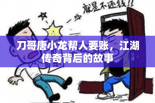 刀哥唐小龙帮人要账,江湖传奇背后的故事 刀哥唐小龙帮人要账,江湖传奇背后的故事
