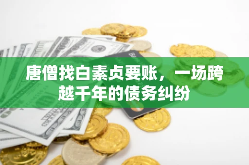 唐僧找白素贞要账,一场跨越千年的债务纠纷 唐僧找白素贞要账,一场跨越千年的债务纠纷