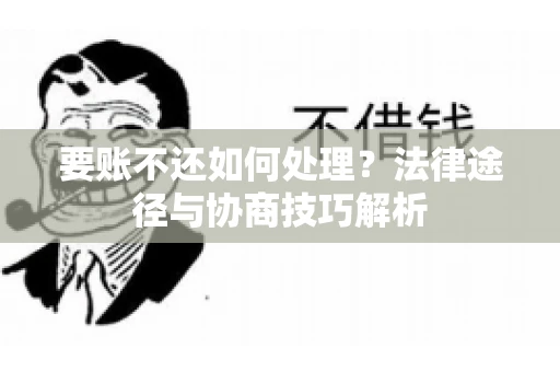 要账不还如何处理?法律途径与协商技巧解析 要账不还如何处理?法律途径与协商技巧解析