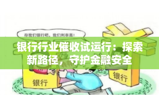 银行行业催收试运行：探索新路径，守护金融安全