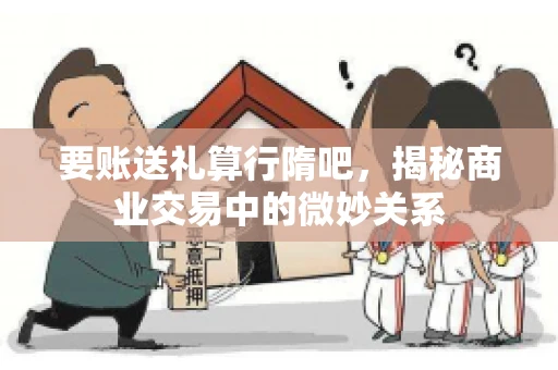 要账送礼算行隋吧,揭秘商业交易中的微妙关系 要账送礼算行隋吧,揭秘商业交易中的微妙关系