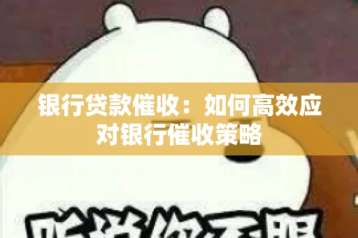 银行贷款催收:如何高效应对银行催收策略 银行贷款催收:如何高效应对银行催收策略