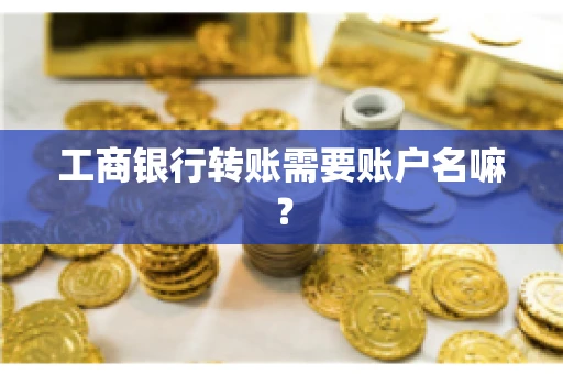 工商银行转账需要账户名嘛? 工商银行转账需要账户名嘛?