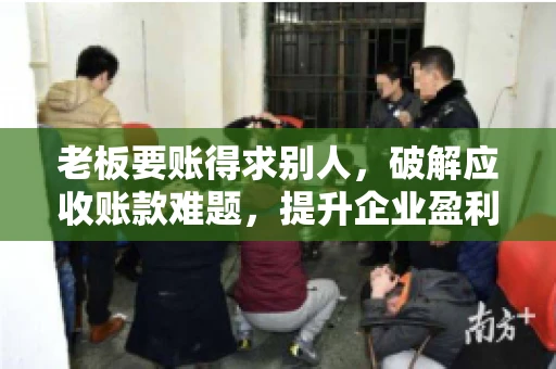 老板要账得求别人,破解应收账款难题,提升企业盈利能力 老板要账得求别人,破解应收账款难题,提升企业盈利能力