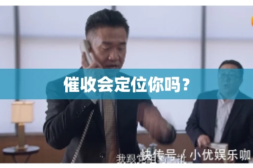 催收会定位你吗？