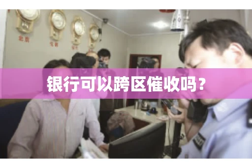 银行可以跨区催收吗? 银行可以跨区催收吗?