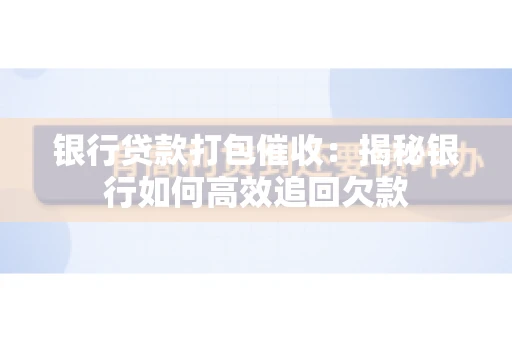 银行贷款打包催收:揭秘银行如何高效追回欠款 银行贷款打包催收:揭秘银行如何高效追回欠款