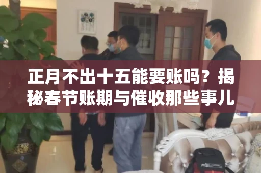 正月不出十五能要账吗？揭秘春节账期与催收那些事儿