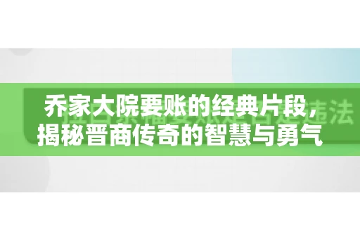 乔家大院要账的经典片段，揭秘晋商传奇的智慧与勇气