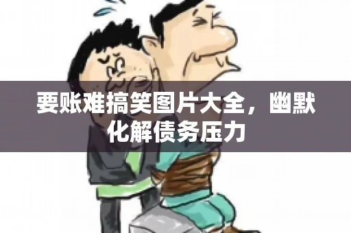 要账难搞笑图片大全，幽默化解债务压力