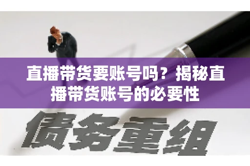 直播带货要账号吗？揭秘直播带货账号的必要性