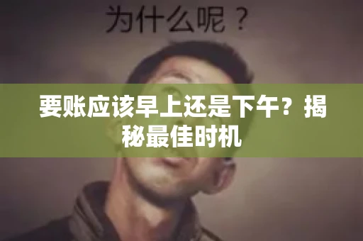 要账应该早上还是下午？揭秘最佳时机