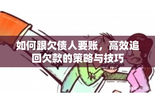 如何跟欠债人要账，高效追回欠款的策略与技巧