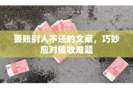要账别人不还的文案，巧妙应对催收难题