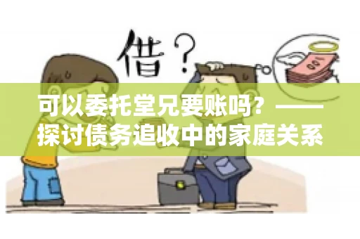 可以委托堂兄要账吗？——探讨债务追收中的家庭关系运用