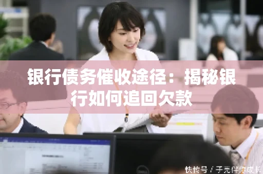 银行债务催收途径：揭秘银行如何追回欠款