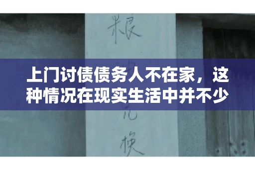 上门讨债债务人不在家，这种情况在现实生活中并不少见。作为债权人，面对债务人不在家的尴尬局面，我们该如何应对呢？今天，就让我们一起来探讨一下这个问题。