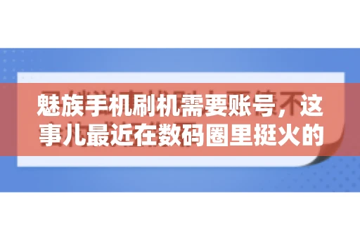 魅族手机刷机需要账号，这事儿最近在数码圈里挺火的。咱们聊聊这事儿，看看魅族手机刷机到底需不需要账号，为什么需要，以及需要注意些什么。