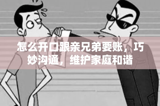 怎么开口跟亲兄弟要账,巧妙沟通,维护家庭和谐 怎么开口跟亲兄弟要账,巧妙沟通,维护家庭和谐