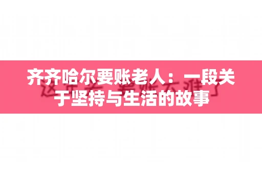 齐齐哈尔要账老人：一段关于坚持与生活的故事