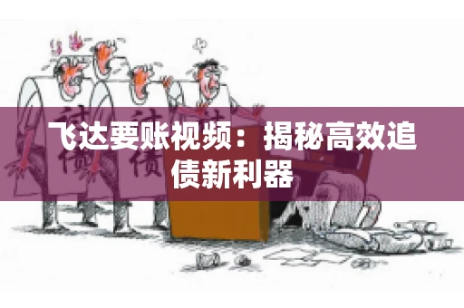飞达要账视频：揭秘高效追债新利器