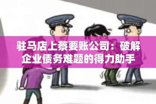 驻马店上蔡要账公司：破解企业债务难题的得力助手