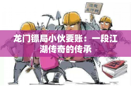 龙门镖局小伙要账：一段江湖传奇的传承
