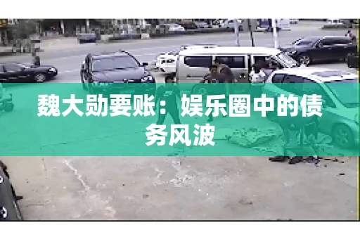 魏大勋要账：娱乐圈中的债务风波