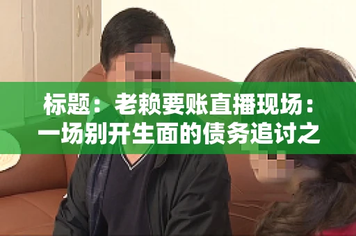 标题：老赖要账直播现场：一场别开生面的债务追讨之旅